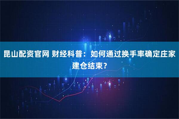 昆山配资官网 财经科普：如何通过换手率确定庄家建仓结束？