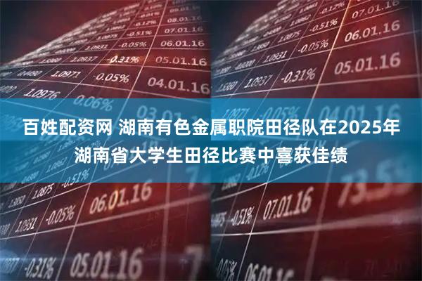 百姓配资网 湖南有色金属职院田径队在2025年湖南省大学生田径比赛中喜获佳绩