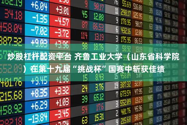 炒股杠杆配资平台 齐鲁工业大学(山东省科学院)在第十九届“挑战杯”国赛中斩获佳绩