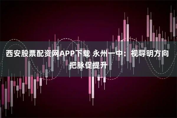 西安股票配资网APP下载 永州一中:视导明方向 把脉促提升