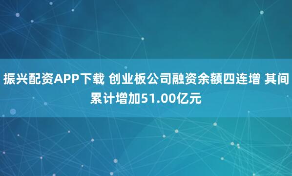 振兴配资APP下载 创业板公司融资余额四连增 其间累计增加51.00亿元