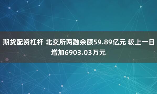 期货配资杠杆 北交所两融余额59.89亿元 较上一日增加6903.03万元