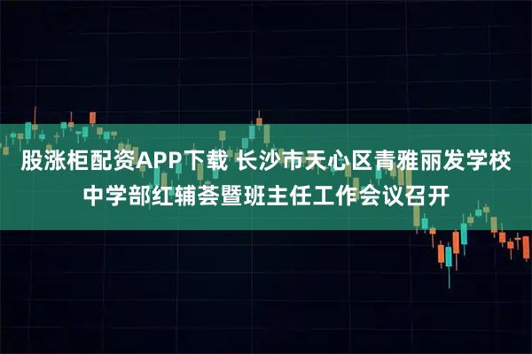 股涨柜配资APP下载 长沙市天心区青雅丽发学校中学部红辅荟暨班主任工作会议召开
