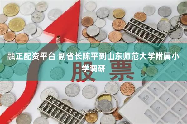 融正配资平台 副省长陈平到山东师范大学附属小学调研