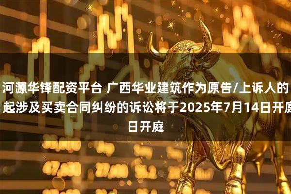 河源华锋配资平台 广西华业建筑作为原告/上诉人的1起涉及买卖合同纠纷的诉讼将于2025年7月14日开庭