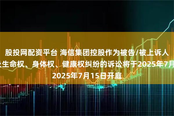 股投网配资平台 海信集团控股作为被告/被上诉人的1起涉及生命权、身体权、健康权纠纷的诉讼将于2025年7月15日开庭