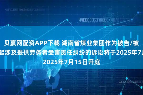 贝赢网配资APP下载 湖南省煤业集团作为被告/被上诉人的1起涉及提供劳务者受害责任纠纷的诉讼将于2025年7月15日开庭