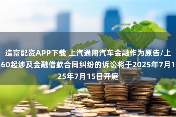 造富配资APP下载 上汽通用汽车金融作为原告/上诉人的160起涉及金融借款合同纠纷的诉讼将于2025年7月15日开庭