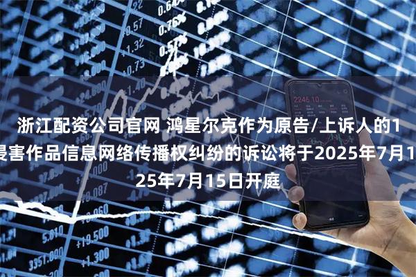 浙江配资公司官网 鸿星尔克作为原告/上诉人的1起涉及侵害作品信息网络传播权纠纷的诉讼将于2025年7月15日开庭