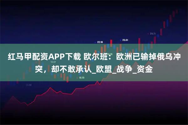 红马甲配资APP下载 欧尔班：欧洲已输掉俄乌冲突，却不敢承认_欧盟_战争_资金