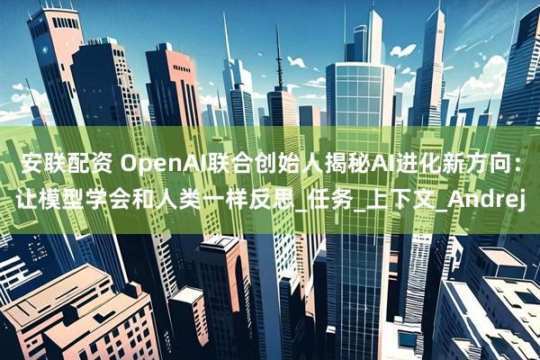 安联配资 OpenAI联合创始人揭秘AI进化新方向：让模型学会和人类一样反思_任务_上下文_Andrej