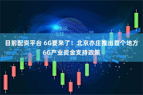 目前配资平台 6G要来了！北京亦庄推出首个地方6G产业资金支持政策
