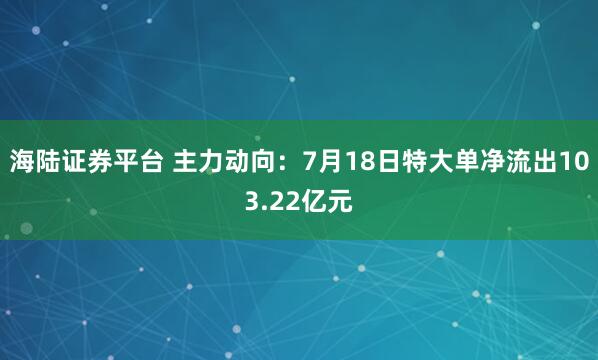 海陆证券平台 主力动向：7月18日特大单净流出103.22亿元
