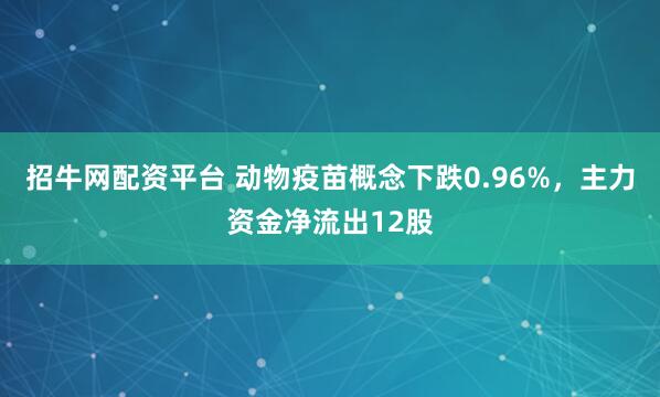 招牛网配资平台 动物疫苗概念下跌0.96%，主力资金净流出12股