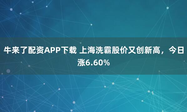 牛来了配资APP下载 上海洗霸股价又创新高,今日涨6.60%