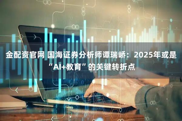 金配资官网 国海证券分析师谭瑞峤:2025年或是“AI+教育”的关键转折点