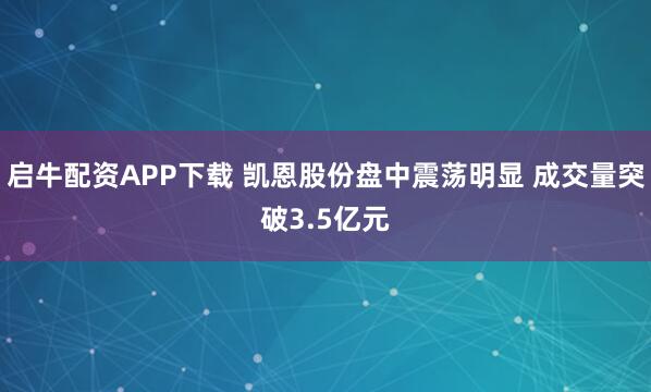 启牛配资APP下载 凯恩股份盘中震荡明显 成交量突破3.5亿元