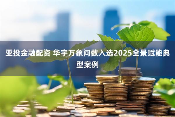 亚投金融配资 华宇万象问数入选2025全景赋能典型案例