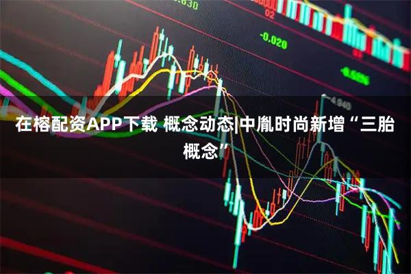 在榕配资APP下载 概念动态|中胤时尚新增“三胎概念”