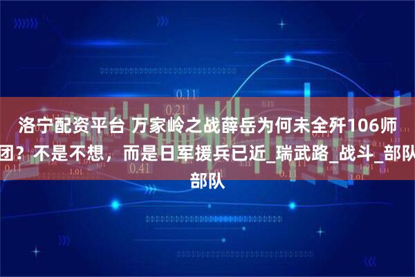 洛宁配资平台 万家岭之战薛岳为何未全歼106师团？不是不想，而是日军援兵已近_瑞武路_战斗_部队