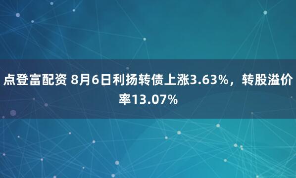 点登富配资 8月6日利扬转债上涨3.63%,转股溢价率13.07%