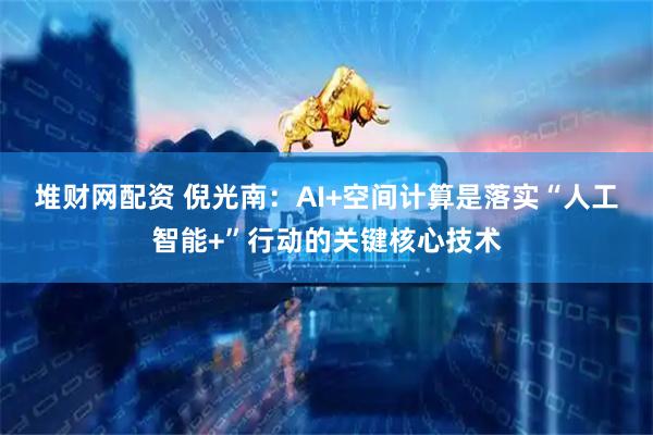 堆财网配资 倪光南：AI+空间计算是落实“人工智能+”行动的关键核心技术