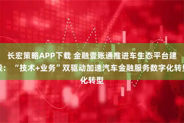 长宏策略APP下载 金融壹账通推进车生态平台建设: “技术+业务”双驱动加速汽车金融服务数字化转型