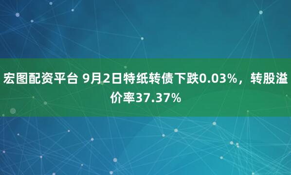 宏图配资平台 9月2日特纸转债下跌0.03%,转股溢价率37.37%