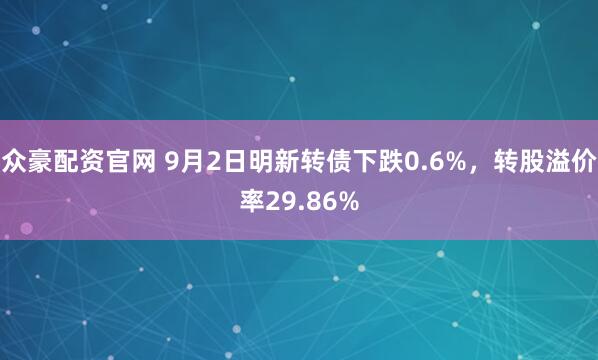 众豪配资官网 9月2日明新转债下跌0.6%,转股溢价率29.86%