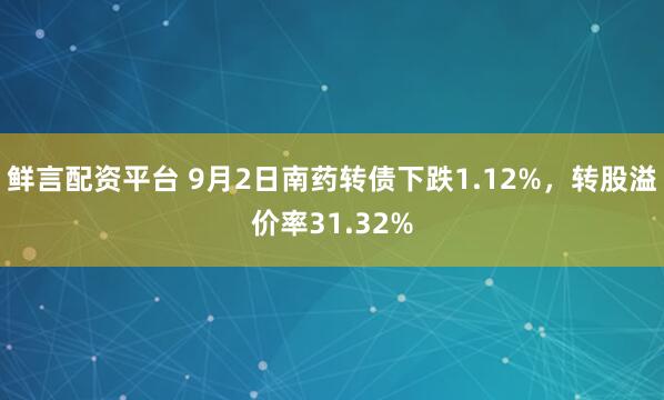 鲜言配资平台 9月2日南药转债下跌1.12%,转股溢价率31.32%