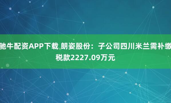 驰牛配资APP下载 朗姿股份:子公司四川米兰需补缴税款2227.09万元