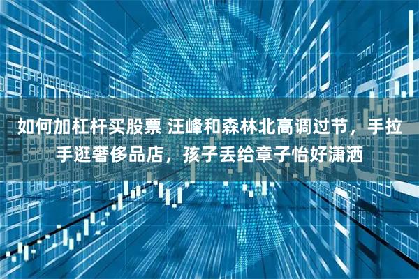 如何加杠杆买股票 汪峰和森林北高调过节,手拉手逛奢侈品店,孩子丢给章子怡好潇洒