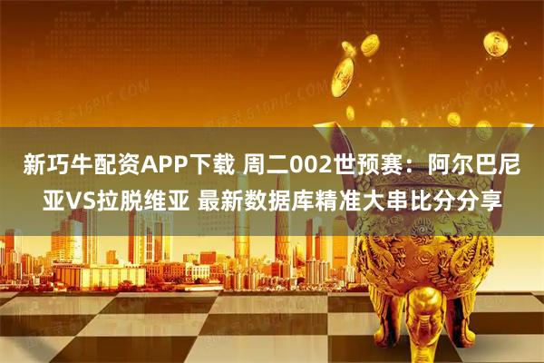 新巧牛配资APP下载 周二002世预赛:阿尔巴尼亚VS拉脱维亚 最新数据库精准大串比分分享