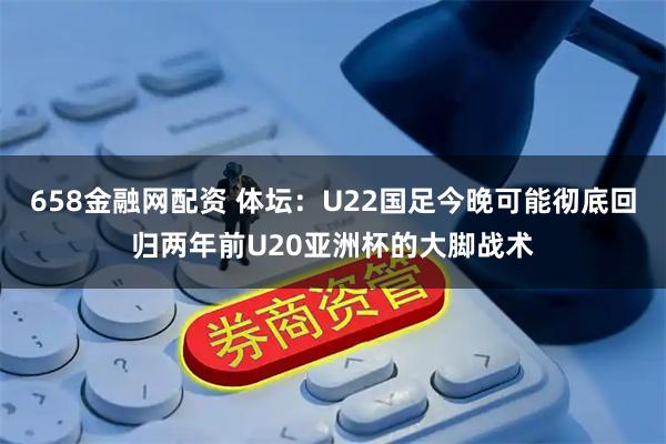 658金融网配资 体坛:U22国足今晚可能彻底回归两年前U20亚洲杯的大脚战术