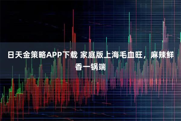 日天金策略APP下载 家庭版上海毛血旺,麻辣鲜香一锅端