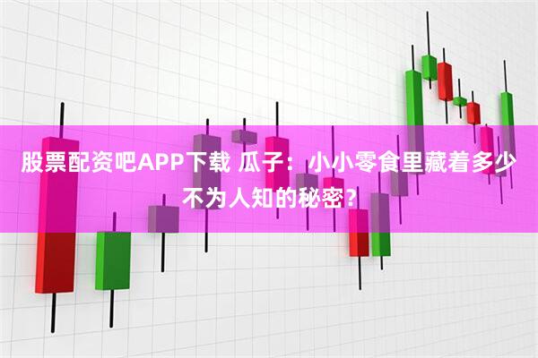 股票配资吧APP下载 瓜子:小小零食里藏着多少不为人知的秘密?