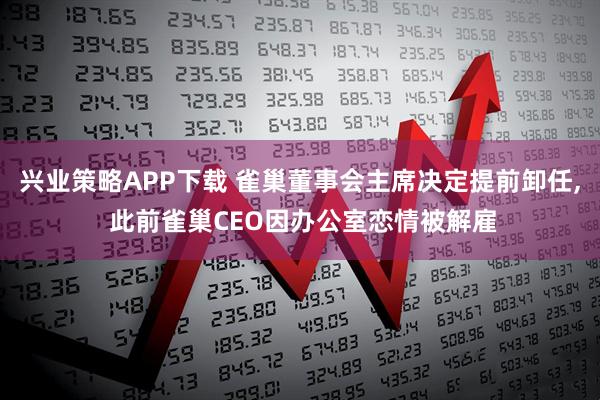 兴业策略APP下载 雀巢董事会主席决定提前卸任, 此前雀巢CEO因办公室恋情被解雇