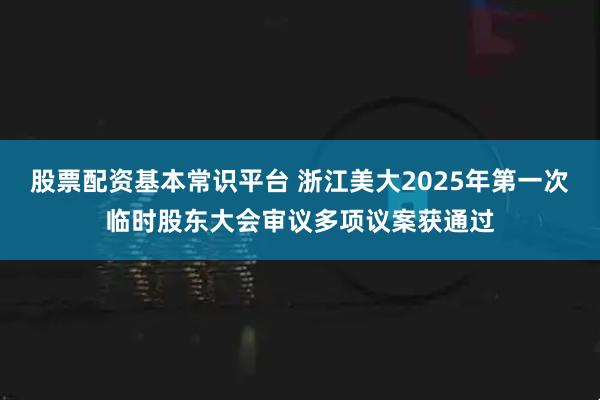 股票配资基本常识平台 浙江美大2025年第一次临时股东大会审议多项议案获通过