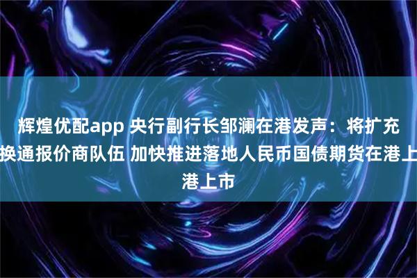 辉煌优配app 央行副行长邹澜在港发声：将扩充互换通报价商队伍 加快推进落地人民币国债期货在港上市
