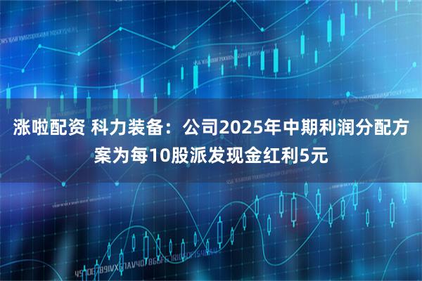 涨啦配资 科力装备：公司2025年中期利润分配方案为每10股派发现金红利5元