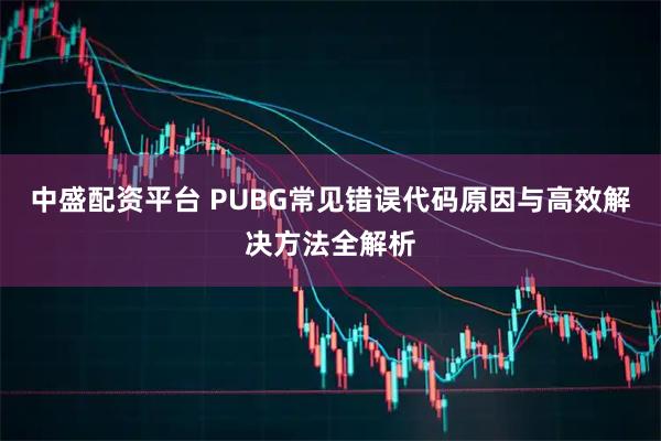 中盛配资平台 PUBG常见错误代码原因与高效解决方法全解析