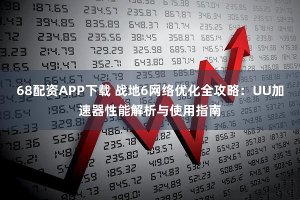 68配资APP下载 战地6网络优化全攻略:UU加速器性能解析与使用指南