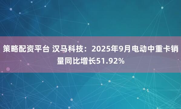 策略配资平台 汉马科技:2025年9月电动中重卡销量同比增长51.92%