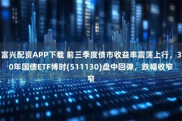 富兴配资APP下载 前三季度债市收益率震荡上行,30年国债ETF博时(511130)盘中回弹,跌幅收窄
