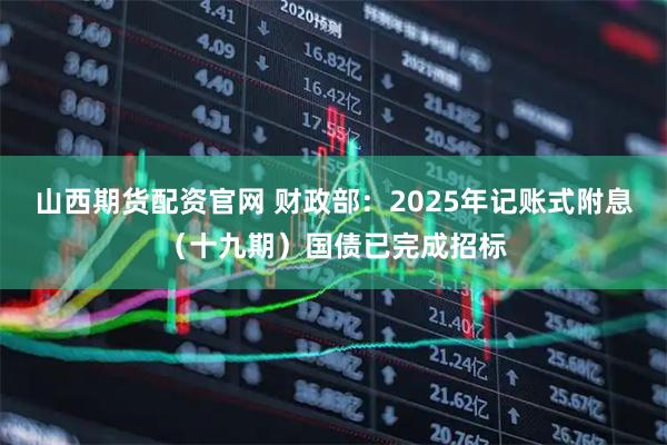 山西期货配资官网 财政部：2025年记账式附息（十九期）国债已完成招标