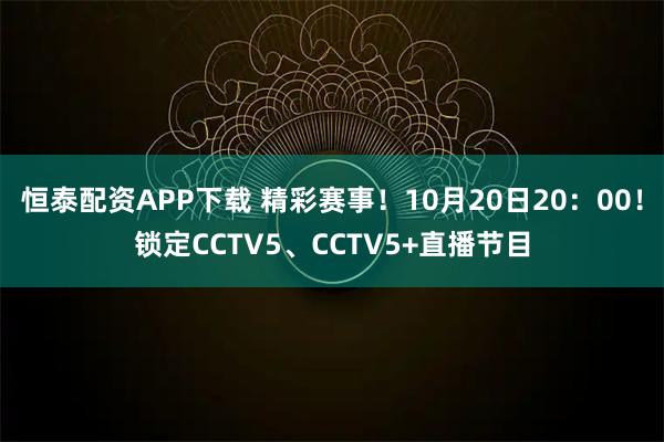 恒泰配资APP下载 精彩赛事!10月20日20:00!锁定CCTV5、CCTV5+直播节目