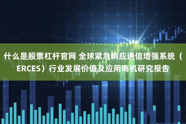 什么是股票杠杆官网 全球紧急响应通信增强系统（ERCES）行业发展价值及应用商机研究报告