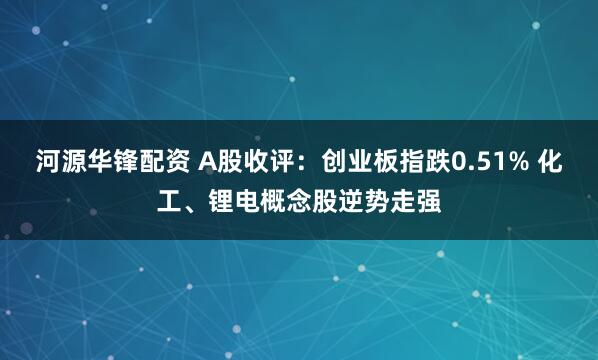 河源华锋配资 A股收评：创业板指跌0.51% 化工、锂电概念股逆势走强