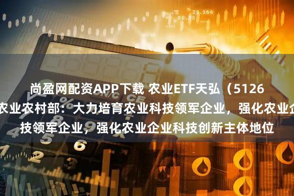 尚盈网配资APP下载 农业ETF天弘（512620）今日圆满结募，农业农村部：大力培育农业科技领军企业，强化农业企业科技创新主体地位
