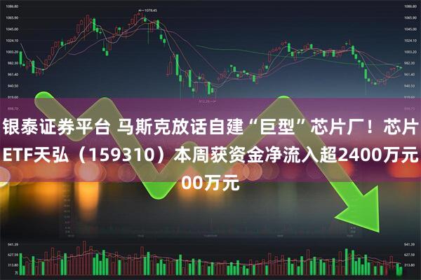 银泰证券平台 马斯克放话自建“巨型”芯片厂！芯片ETF天弘（159310）本周获资金净流入超2400万元